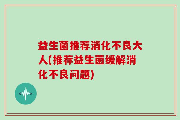 益生菌推荐消化不良大人(推荐益生菌缓解消化不良问题)