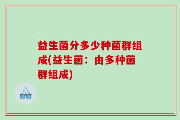 益生菌分多少种菌群组成(益生菌：由多种菌群组成)