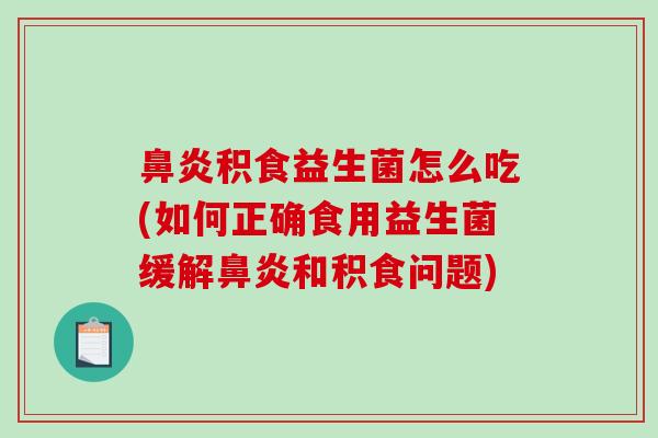 鼻炎积食益生菌怎么吃(如何正确食用益生菌缓解鼻炎和积食问题)
