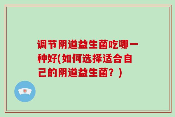 调节阴道益生菌吃哪一种好(如何选择适合自己的阴道益生菌？)