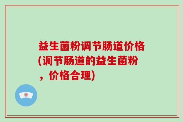 益生菌粉调节肠道价格(调节肠道的益生菌粉，价格合理)