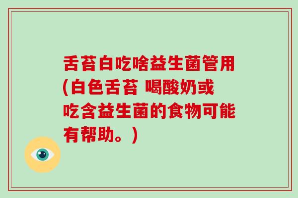 舌苔白吃啥益生菌管用(白色舌苔 喝酸奶或吃含益生菌的食物可能有帮助。) 舌苔白吃啥益生菌管用(白色舌苔 喝酸奶或吃含益生菌的食物可能有帮助。)