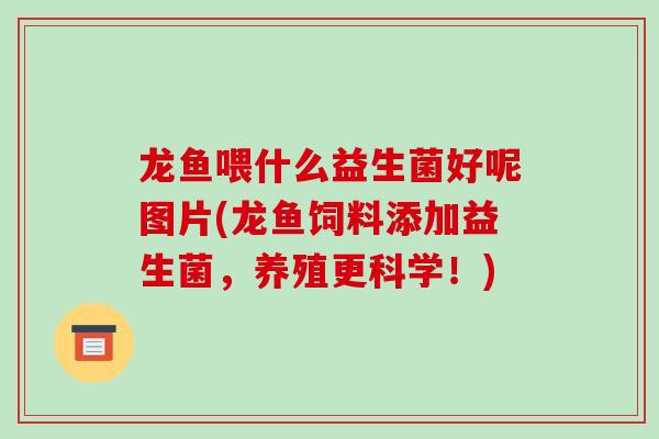 龙鱼喂什么益生菌好呢图片(龙鱼饲料添加益生菌，养殖更科学！)