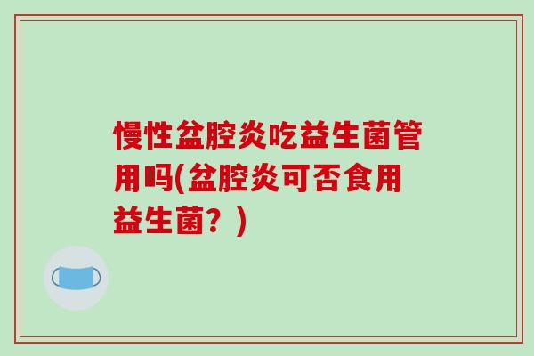 慢性盆腔炎吃益生菌管用吗(盆腔炎可否食用益生菌？)