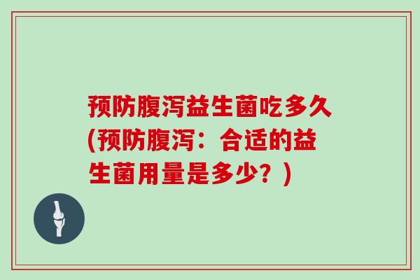 益生菌吃多久(:合适的益生菌用量是多少?) 益生菌吃多久(:合适的益生菌用量是多少?)