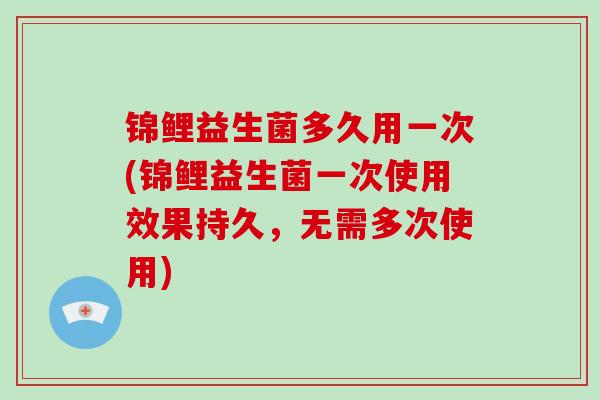 锦鲤益生菌多久用一次(锦鲤益生菌一次使用效果持久，无需多次使用)