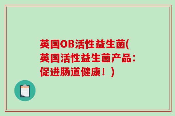 英国OB活性益生菌(英国活性益生菌产品:促进肠道健康!) 英国OB活性益生菌(英国活性益生菌产品:促进肠道健康!)