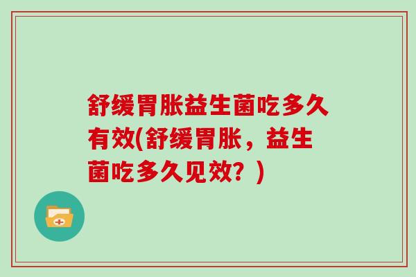 舒缓胃胀益生菌吃多久有效(舒缓胃胀，益生菌吃多久见效？)