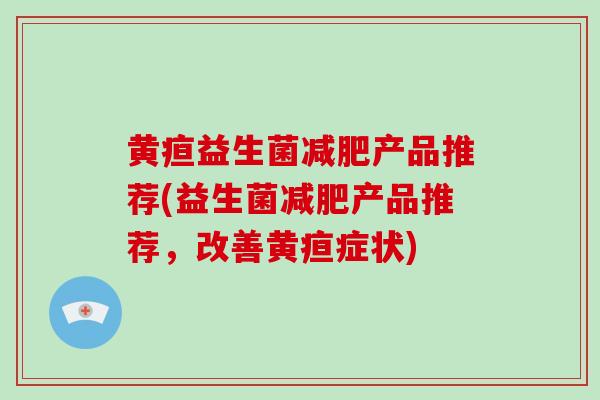 黄疸益生菌减肥产品推荐(益生菌减肥产品推荐，改善黄疸症状)