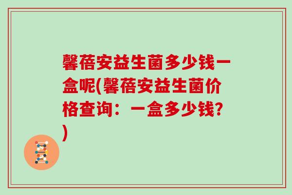 馨蓓安益生菌多少钱一盒呢(馨蓓安益生菌价格查询：一盒多少钱？)