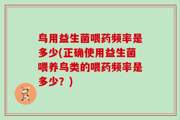鸟用益生菌喂药频率是多少(正确使用益生菌喂养鸟类的喂药频率是多少？)