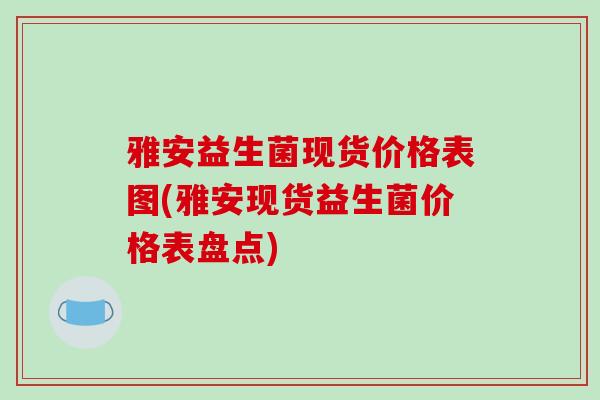 雅安益生菌现货价格表图(雅安现货益生菌价格表盘点)