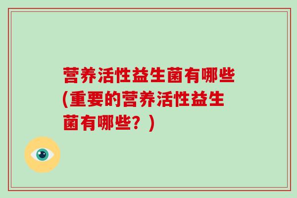营养活性益生菌有哪些(重要的营养活性益生菌有哪些?) 营养活性益生菌有哪些(重要的营养活性益生菌有哪些?)