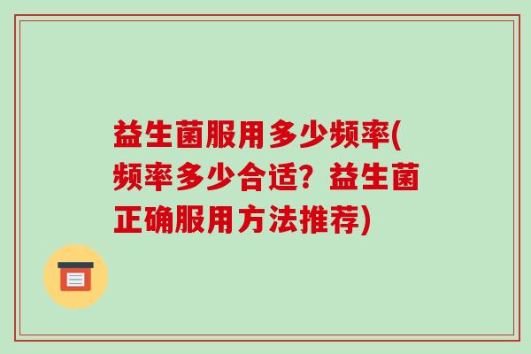 益生菌服用多少频率(频率多少合适？益生菌正确服用方法推荐)