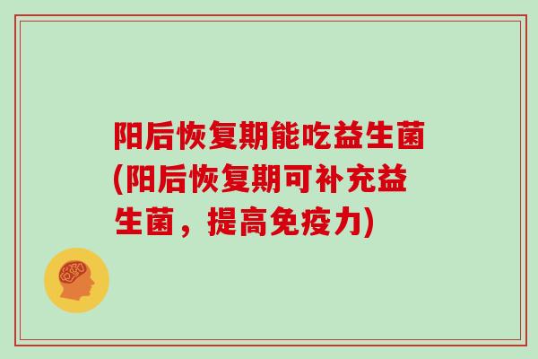 阳后恢复期能吃益生菌(阳后恢复期可补充益生菌，提高免疫力)