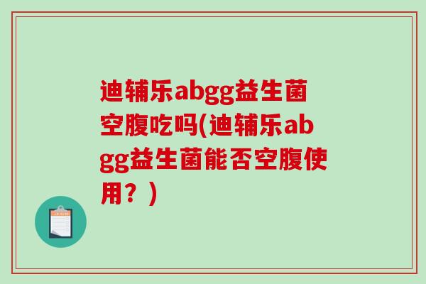 迪辅乐abgg益生菌空腹吃吗(迪辅乐abgg益生菌能否空腹使用?) 迪辅乐abgg益生菌空腹吃吗(迪辅乐abgg益生菌能否空腹使用?)
