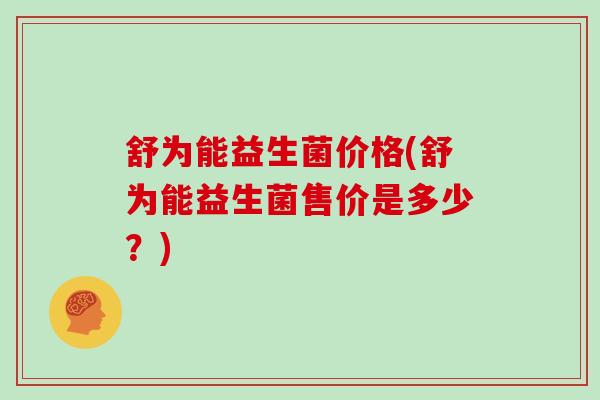 舒为能益生菌价格(舒为能益生菌售价是多少？)