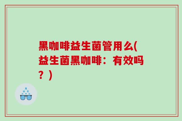 黑咖啡益生菌管用么(益生菌黑咖啡：有效吗？)