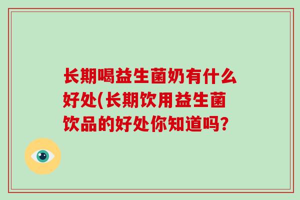 长期喝益生菌奶有什么好处(长期饮用益生菌饮品的好处你知道吗? 长期喝益生菌奶有什么好处(长期饮用益生菌饮品的好处你知道吗?