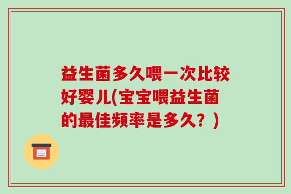 益生菌多久喂一次比较好婴儿(宝宝喂益生菌的最佳频率是多久？)