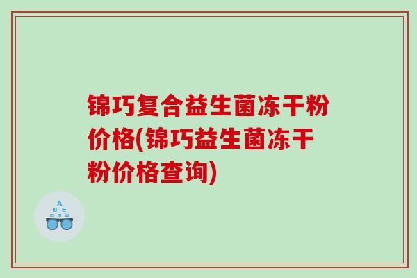 锦巧复合益生菌冻干粉价格(锦巧益生菌冻干粉价格查询)