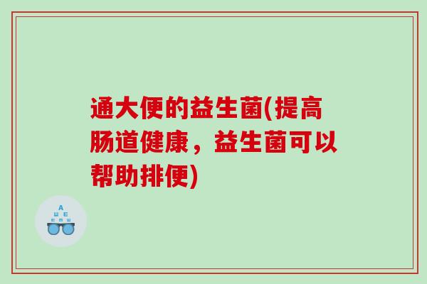 通大便的益生菌(提高肠道健康，益生菌可以帮助排便)