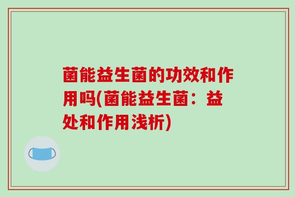 菌能益生菌的功效和作用吗(菌能益生菌：益处和作用浅析)