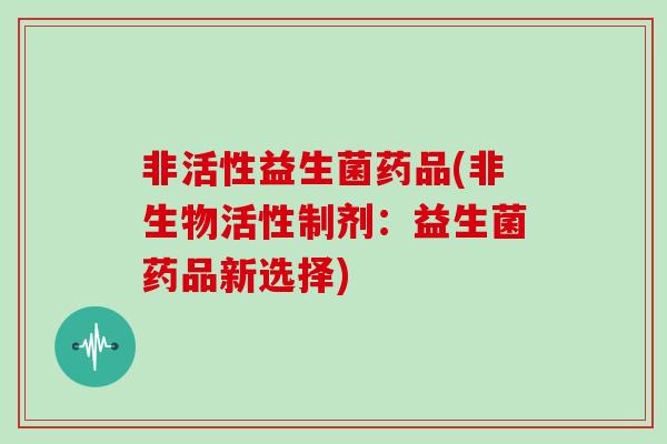 非活性益生菌药品(非生物活性制剂：益生菌药品新选择)