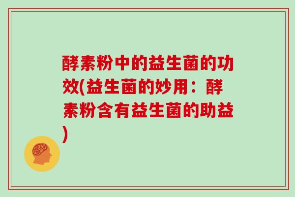 酵素粉中的益生菌的功效(益生菌的妙用：酵素粉含有益生菌的助益)