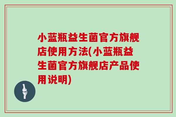 小蓝瓶益生菌官方旗舰店使用方法(小蓝瓶益生菌官方旗舰店产品使用说明)