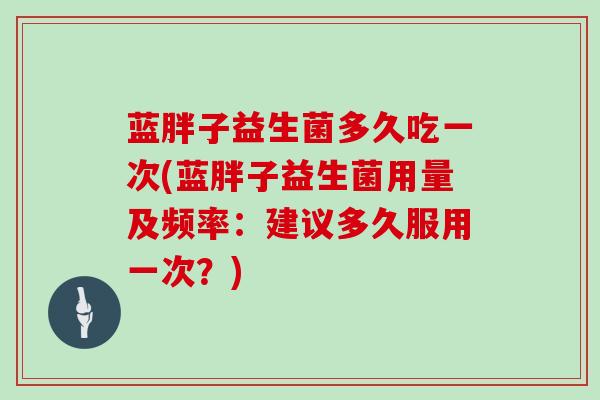蓝胖子益生菌多久吃一次(蓝胖子益生菌用量及频率：建议多久服用一次？)