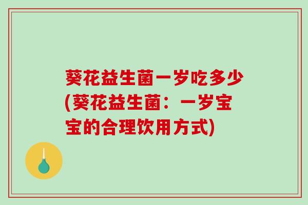 葵花益生菌一岁吃多少(葵花益生菌：一岁宝宝的合理饮用方式)