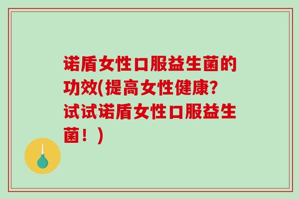 诺盾女性口服益生菌的功效(提高女性健康？试试诺盾女性口服益生菌！)