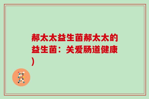 郝太太益生菌郝太太的益生菌：关爱肠道健康)