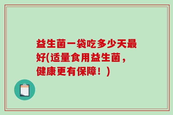 益生菌一袋吃多少天最好(适量食用益生菌，健康更有保障！)