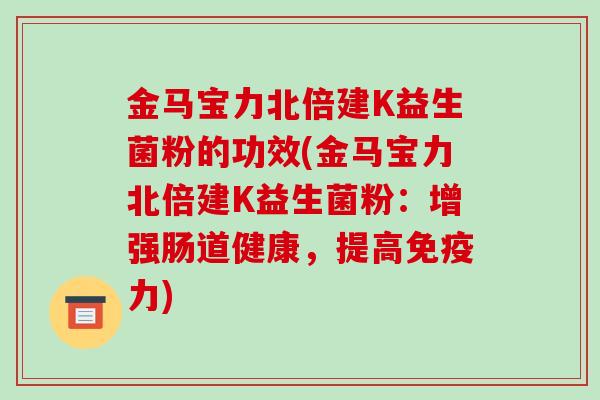 金马宝力北倍建K益生菌粉的功效(金马宝力北倍建K益生菌粉：增强肠道健康，提高免疫力)