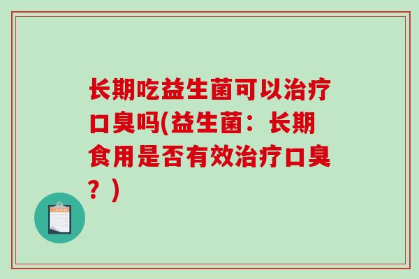 长期吃益生菌可以治疗口臭吗(益生菌：长期食用是否有效治疗口臭？)