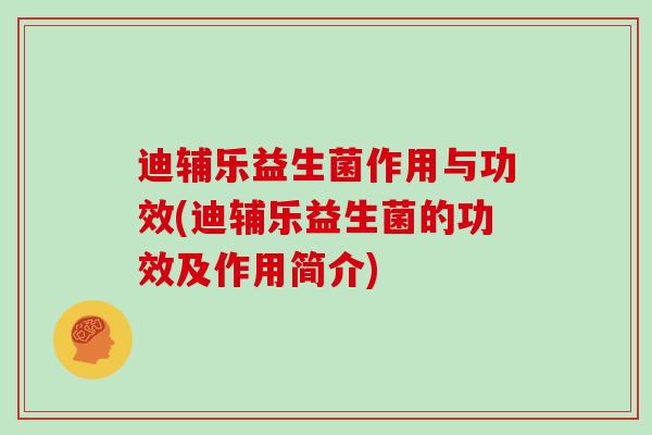 迪辅乐益生菌作用与功效(迪辅乐益生菌的功效及作用简介)