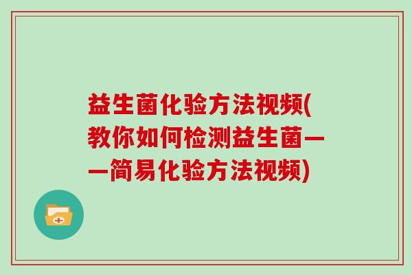 益生菌化验方法视频(教你如何检测益生菌——简易化验方法视频)