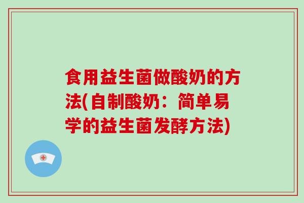 食用益生菌做酸奶的方法(自制酸奶：简单易学的益生菌发酵方法)