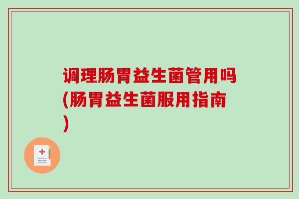 调理肠胃益生菌管用吗(肠胃益生菌服用指南)