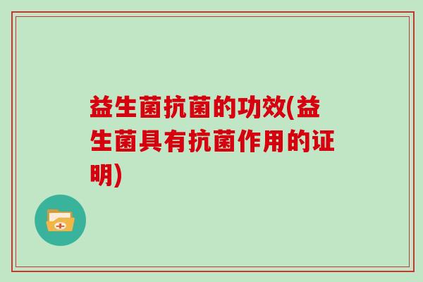 益生菌抗菌的功效(益生菌具有抗菌作用的证明)