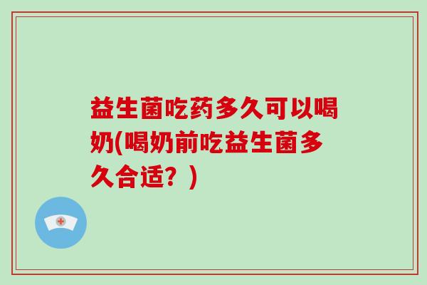 益生菌吃药多久可以喝奶(喝奶前吃益生菌多久合适？)