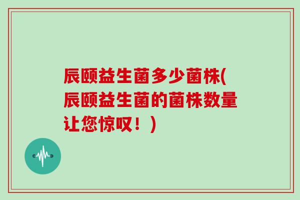 辰颐益生菌多少菌株(辰颐益生菌的菌株数量让您惊叹！)