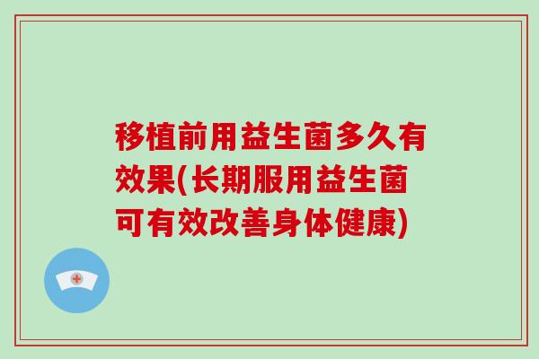 移植前用益生菌多久有效果(长期服用益生菌可有效改善身体健康)