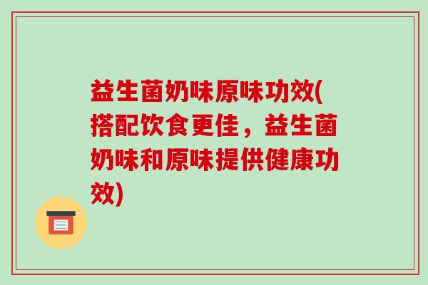 益生菌奶味原味功效(搭配饮食更佳，益生菌奶味和原味提供健康功效)