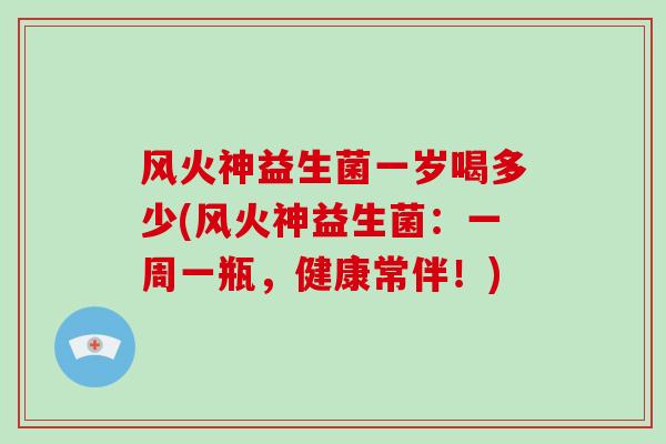 风火神益生菌一岁喝多少(风火神益生菌：一周一瓶，健康常伴！)
