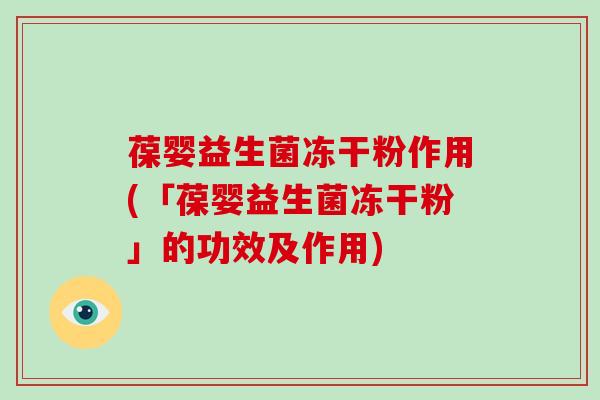 葆婴益生菌冻干粉作用(「葆婴益生菌冻干粉」的功效及作用)