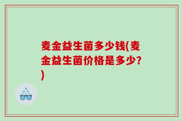 麦金益生菌多少钱(麦金益生菌价格是多少?) 麦金益生菌多少钱(麦金益生菌价格是多少?)