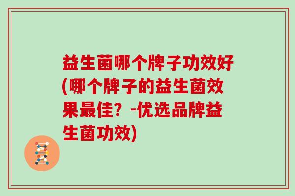 益生菌哪个牌子功效好(哪个牌子的益生菌效果最佳？-优选品牌益生菌功效)